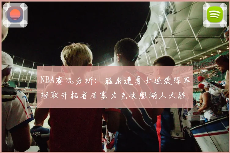 NBA赛况分析：猛龙遭勇士逆袭绿军轻取开拓者活塞力克快船湖人大胜国王