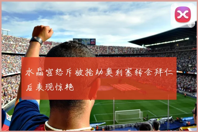 水晶宫怒斥被抢劫奥利塞转会拜仁后表现惊艳