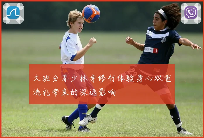 文班分享少林寺修行体验身心双重洗礼带来的深远影响
