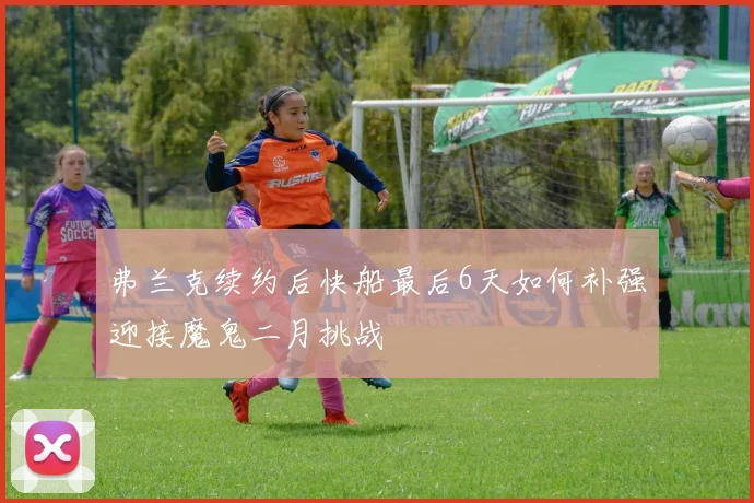 弗兰克续约后快船最后6天如何补强迎接魔鬼二月挑战