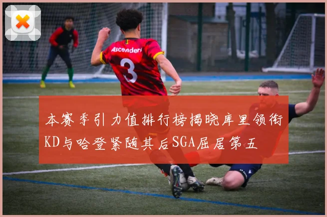 本赛季引力值排行榜揭晓库里领衔KD与哈登紧随其后SGA屈居第五
