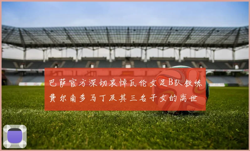 巴萨官方深切哀悼瓦伦女足B队教练费尔南多马丁及其三名子女的离世