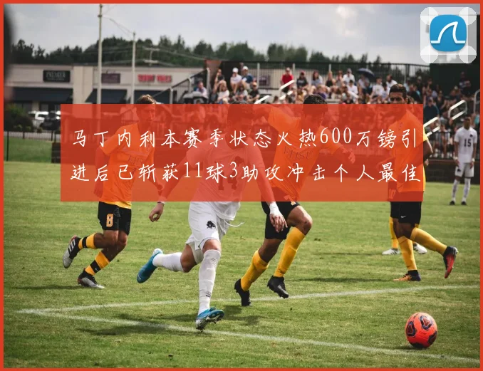马丁内利本赛季状态火热600万镑引进后已斩获11球3助攻冲击个人最佳表现