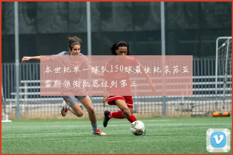 本世纪单一球队150球最快纪录苏亚雷斯领衔凯恩位列第三