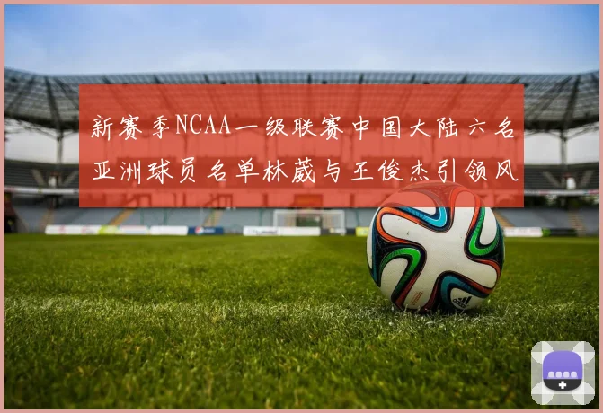 新赛季NCAA一级联赛中国大陆六名亚洲球员名单林葳与王俊杰引领风骚