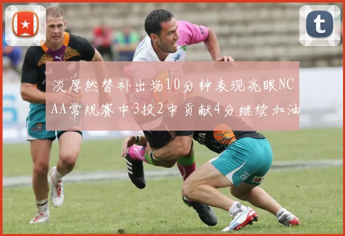 淡厚然替补出场10分钟表现亮眼NCAA常规赛中3投2中贡献4分继续加油
