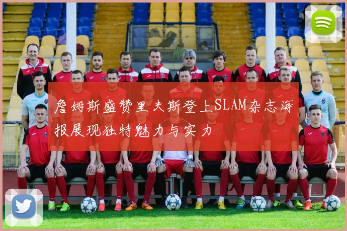 詹姆斯盛赞里夫斯登上SLAM杂志海报展现独特魅力与实力