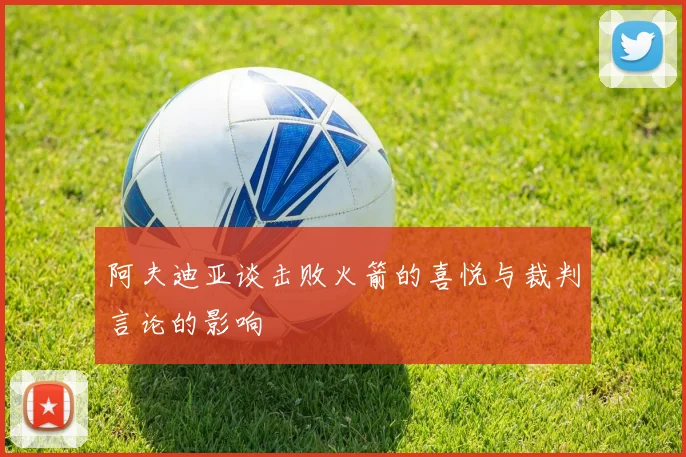 阿夫迪亚谈击败火箭的喜悦与裁判言论的影响