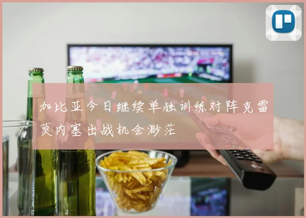 加比亚今日继续单独训练对阵克雷莫内塞出战机会渺茫