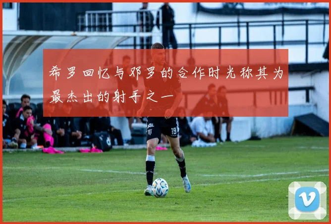 希罗回忆与邓罗的合作时光称其为最杰出的射手之一