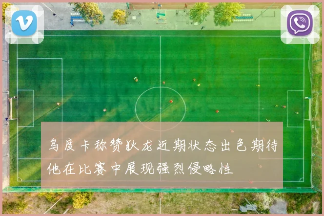 乌度卡称赞狄龙近期状态出色期待他在比赛中展现强烈侵略性