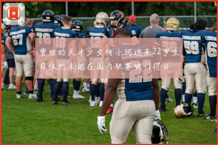 曾经的天才少女何小珂迎来22岁生日依然未能在国内联赛破门得分