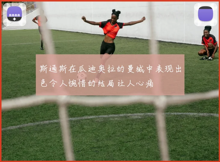 斯通斯在瓜迪奥拉的曼城中表现出色令人惋惜的结局让人心痛