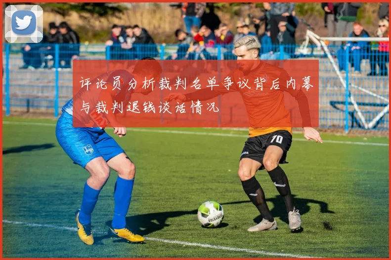 评论员分析裁判名单争议背后内幕与裁判退钱谈话情况