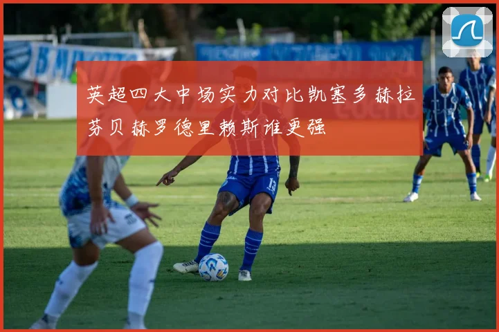 英超四大中场实力对比凯塞多赫拉芬贝赫罗德里赖斯谁更强
