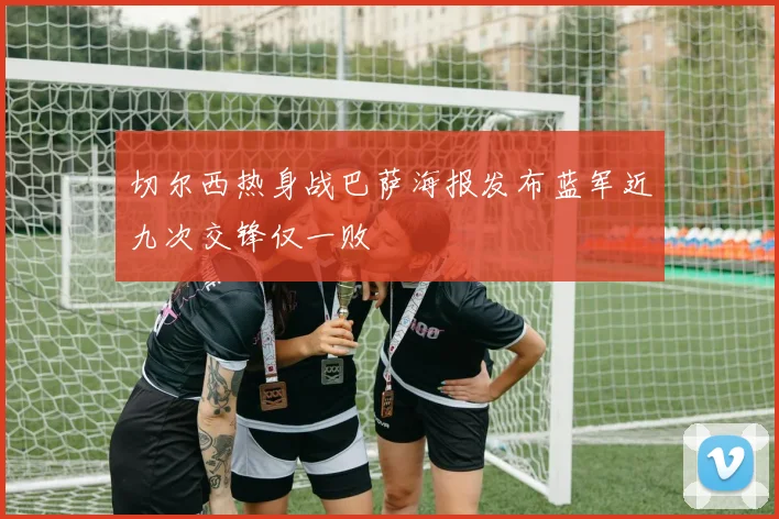 切尔西热身战巴萨海报发布蓝军近九次交锋仅一败