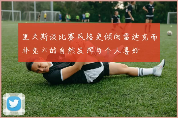 里夫斯谈比赛风格更倾向雷迪克而非克六的自然发挥与个人喜好