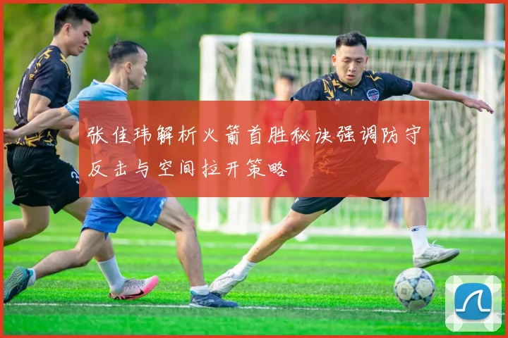 张佳玮解析火箭首胜秘诀强调防守反击与空间拉开策略