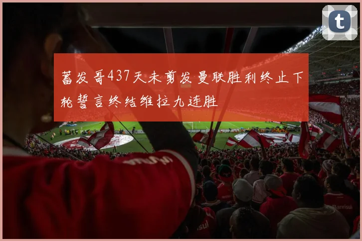 蓄发哥437天未剪发曼联胜利终止下轮誓言终结维拉九连胜