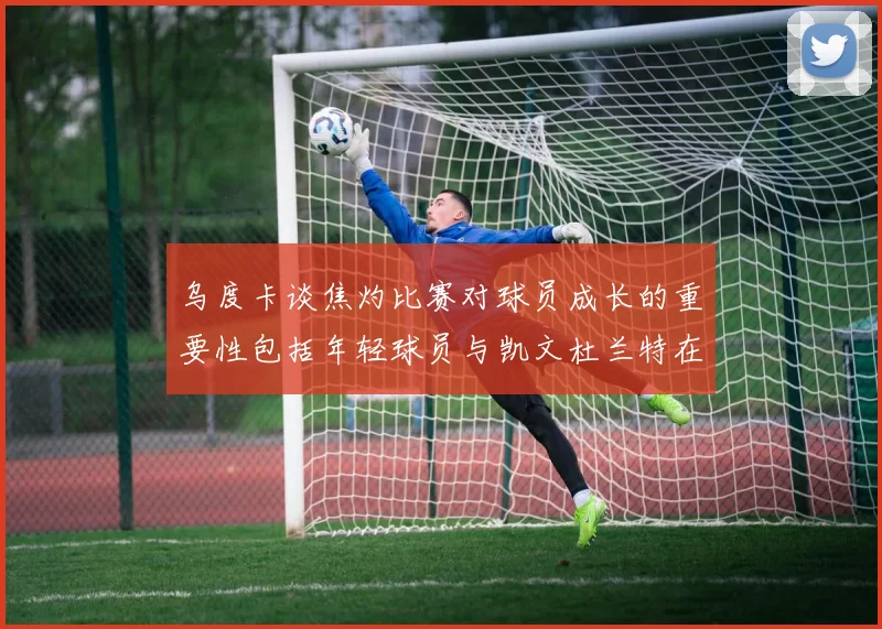 乌度卡谈焦灼比赛对球员成长的重要性包括年轻球员与凯文杜兰特在内