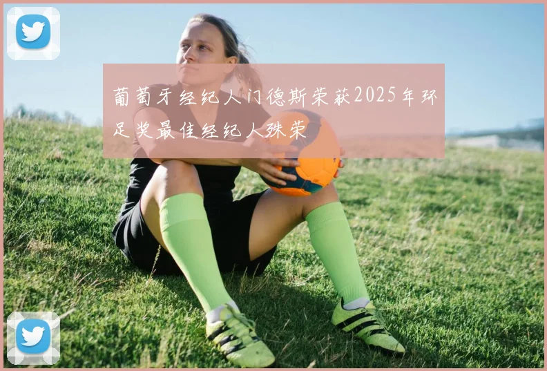 葡萄牙经纪人门德斯荣获2025年环足奖最佳经纪人殊荣