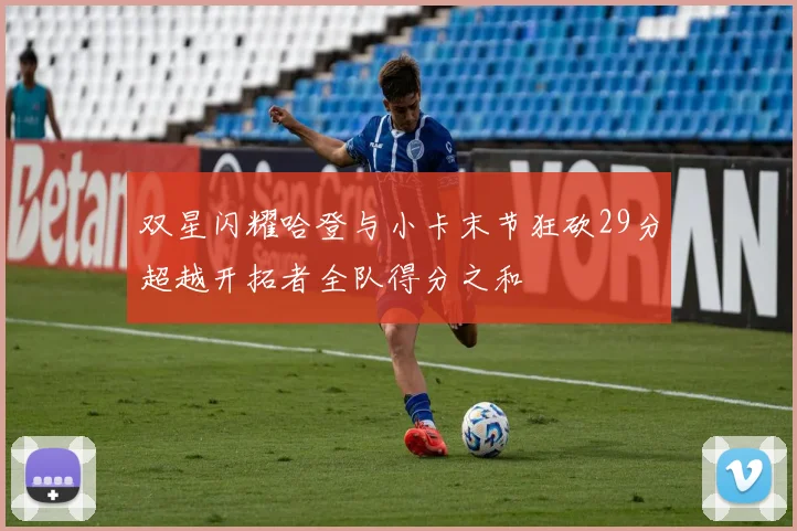 双星闪耀哈登与小卡末节狂砍29分超越开拓者全队得分之和