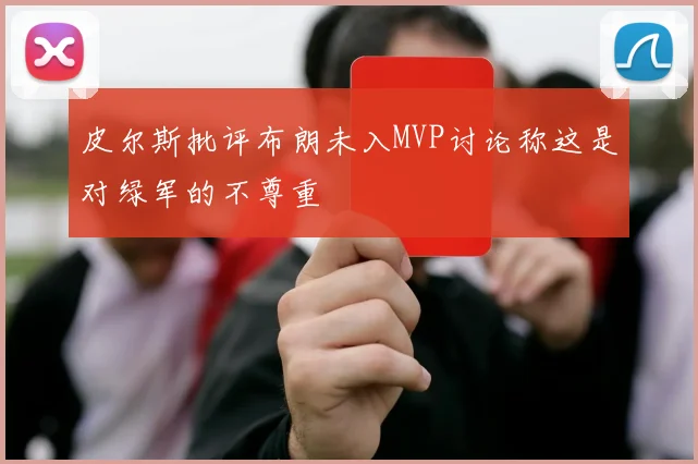 皮尔斯批评布朗未入MVP讨论称这是对绿军的不尊重