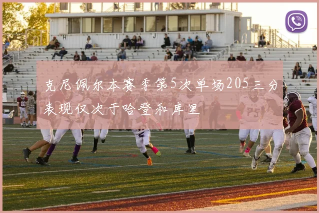 克尼佩尔本赛季第5次单场205三分表现仅次于哈登和库里
