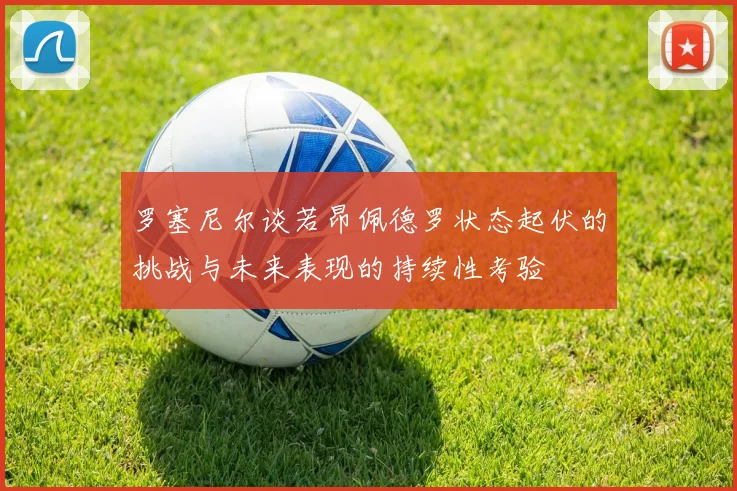 罗塞尼尔谈若昂佩德罗状态起伏的挑战与未来表现的持续性考验