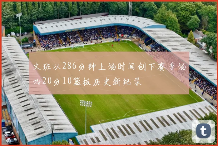 文班以286分钟上场时间创下赛季场均20分10篮板历史新纪录