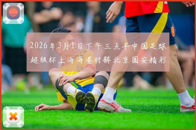 2026年3月1日下午三点半中国足球超级杯上海海港对阵北京国安精彩对决即将上演