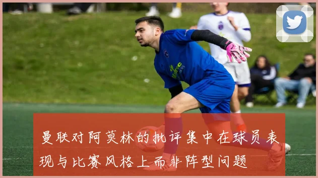曼联对阿莫林的批评集中在球员表现与比赛风格上而非阵型问题