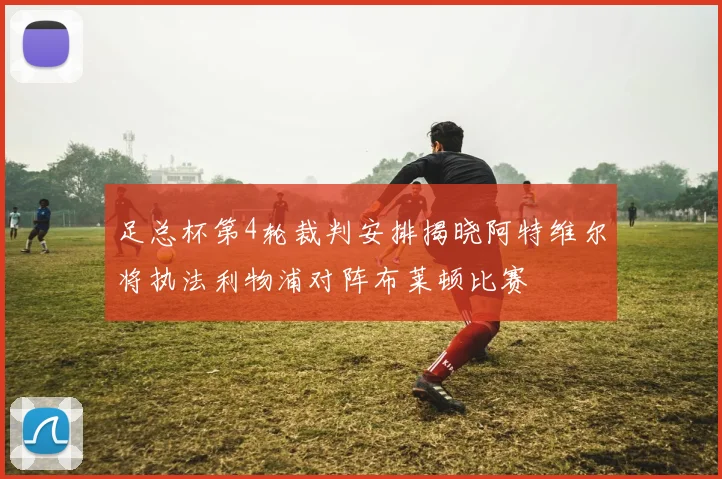 足总杯第4轮裁判安排揭晓阿特维尔将执法利物浦对阵布莱顿比赛