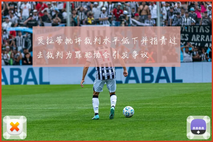 莫拉蒂批评裁判水平低下并指责过去裁判为罪犯协会引发争议