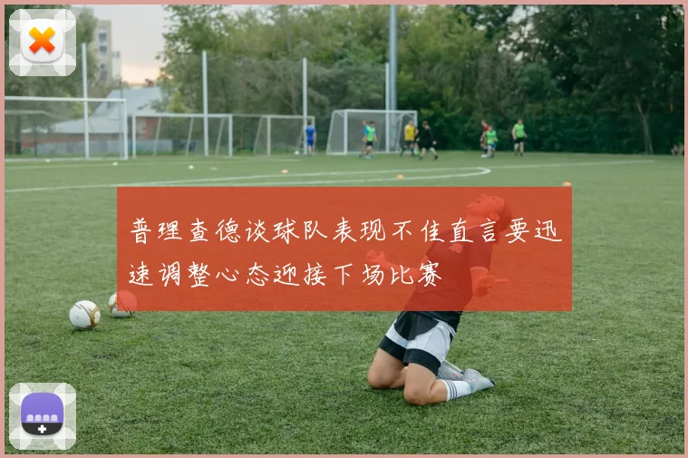普理查德谈球队表现不佳直言要迅速调整心态迎接下场比赛