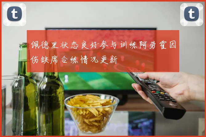 佩德里状态良好参与训练阿劳霍因伤缺席合练情况更新
