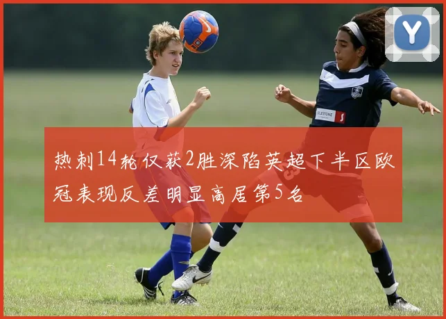热刺14轮仅获2胜深陷英超下半区欧冠表现反差明显高居第5名