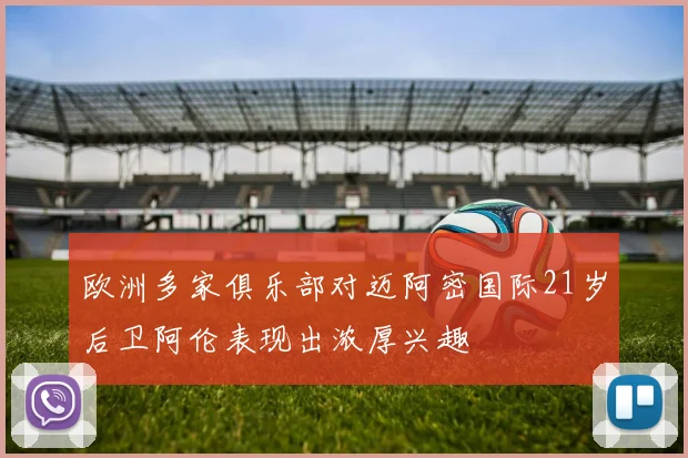欧洲多家俱乐部对迈阿密国际21岁后卫阿伦表现出浓厚兴趣