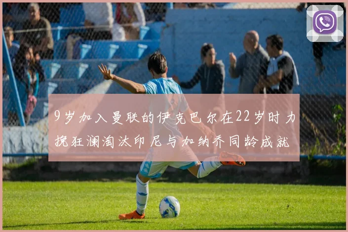 9岁加入曼联的伊克巴尔在22岁时力挽狂澜淘汰印尼与加纳乔同龄成就辉煌