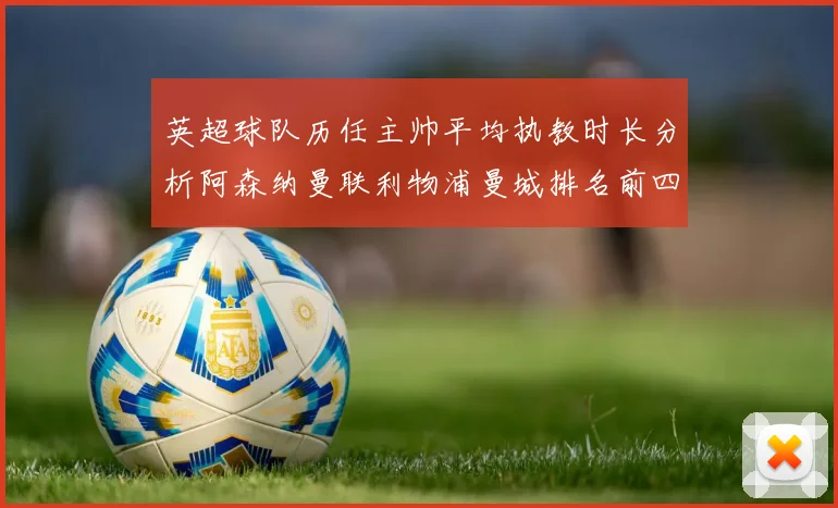 英超球队历任主帅平均执教时长分析阿森纳曼联利物浦曼城排名前四
